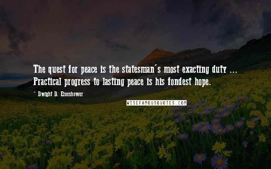 Dwight D. Eisenhower Quotes: The quest for peace is the statesman's most exacting duty ... Practical progress to lasting peace is his fondest hope.