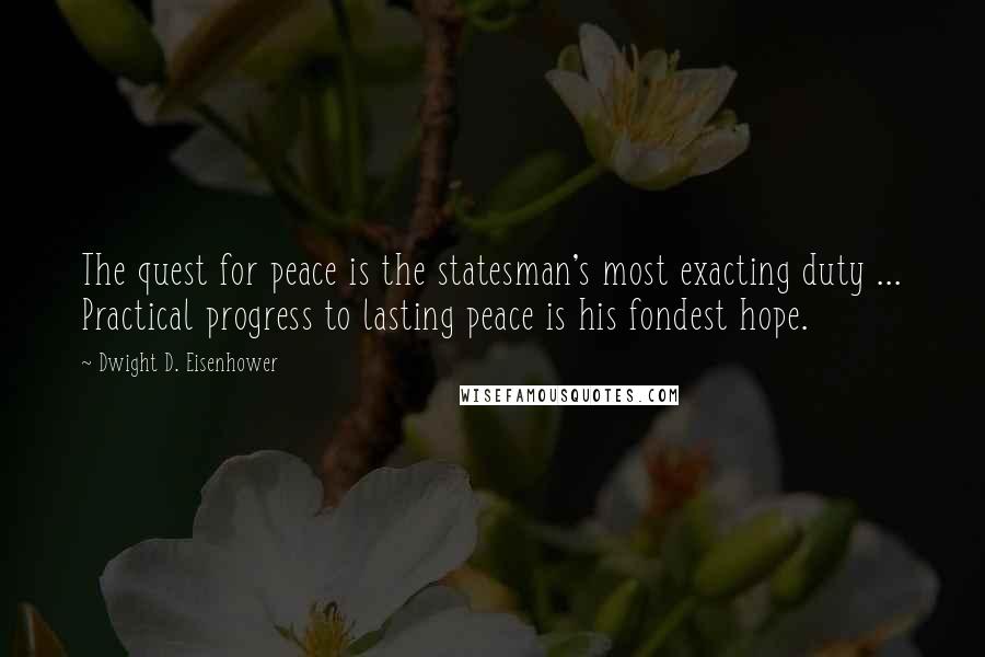 Dwight D. Eisenhower Quotes: The quest for peace is the statesman's most exacting duty ... Practical progress to lasting peace is his fondest hope.