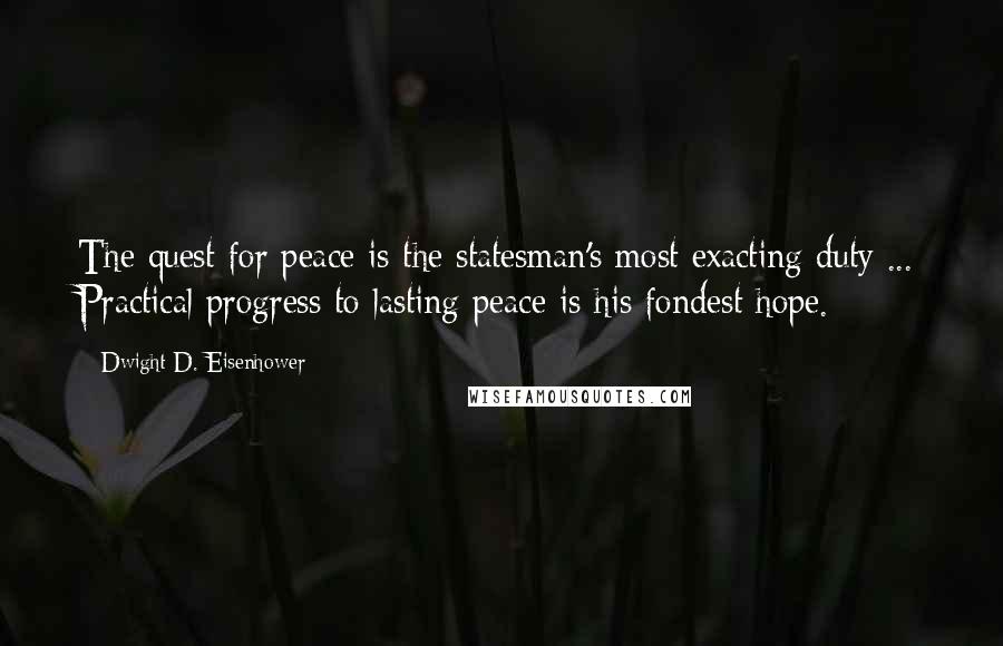 Dwight D. Eisenhower Quotes: The quest for peace is the statesman's most exacting duty ... Practical progress to lasting peace is his fondest hope.