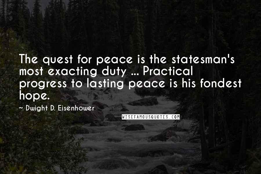 Dwight D. Eisenhower Quotes: The quest for peace is the statesman's most exacting duty ... Practical progress to lasting peace is his fondest hope.