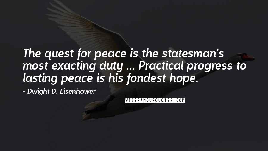 Dwight D. Eisenhower Quotes: The quest for peace is the statesman's most exacting duty ... Practical progress to lasting peace is his fondest hope.