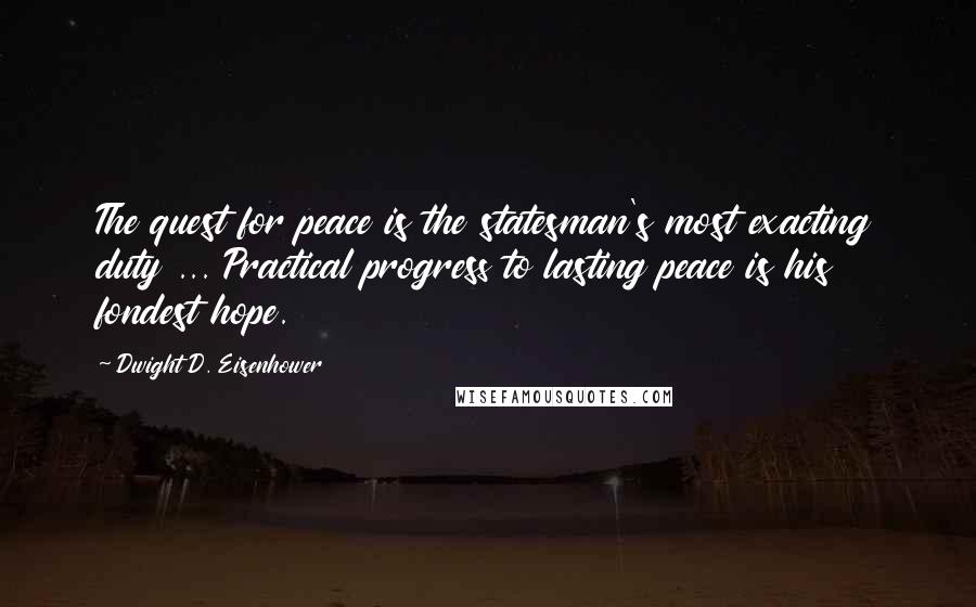 Dwight D. Eisenhower Quotes: The quest for peace is the statesman's most exacting duty ... Practical progress to lasting peace is his fondest hope.