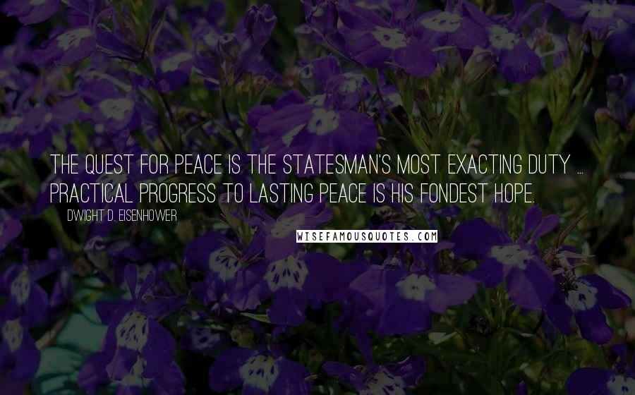 Dwight D. Eisenhower Quotes: The quest for peace is the statesman's most exacting duty ... Practical progress to lasting peace is his fondest hope.