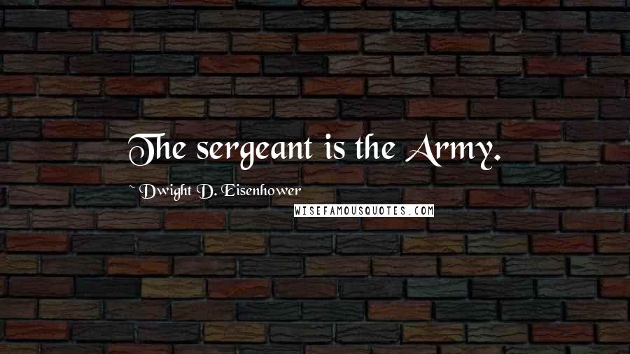 Dwight D. Eisenhower Quotes: The sergeant is the Army.