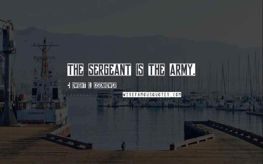 Dwight D. Eisenhower Quotes: The sergeant is the Army.