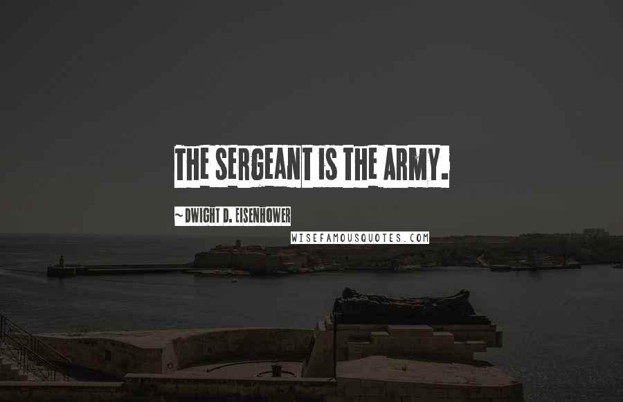 Dwight D. Eisenhower Quotes: The sergeant is the Army.