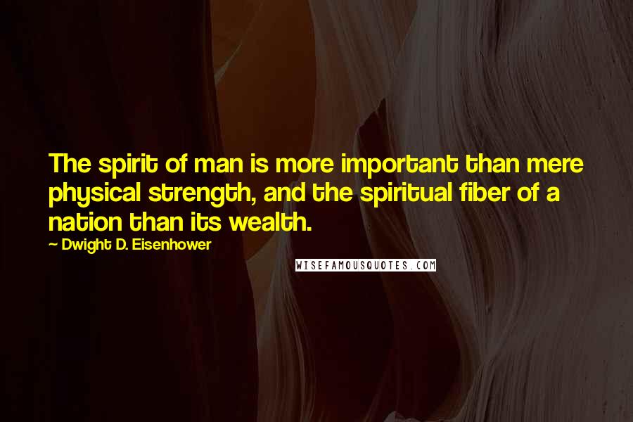 Dwight D. Eisenhower Quotes: The spirit of man is more important than mere physical strength, and the spiritual fiber of a nation than its wealth.