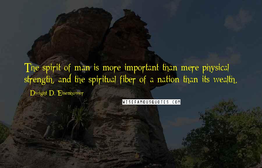 Dwight D. Eisenhower Quotes: The spirit of man is more important than mere physical strength, and the spiritual fiber of a nation than its wealth.