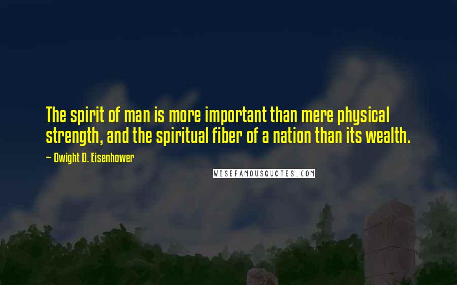 Dwight D. Eisenhower Quotes: The spirit of man is more important than mere physical strength, and the spiritual fiber of a nation than its wealth.