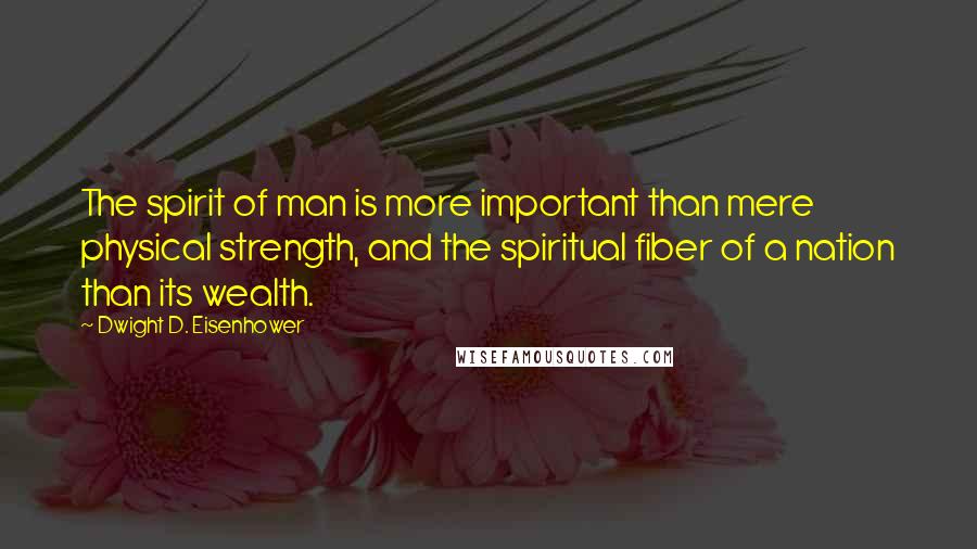 Dwight D. Eisenhower Quotes: The spirit of man is more important than mere physical strength, and the spiritual fiber of a nation than its wealth.