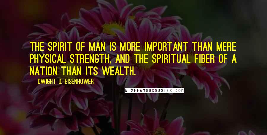 Dwight D. Eisenhower Quotes: The spirit of man is more important than mere physical strength, and the spiritual fiber of a nation than its wealth.