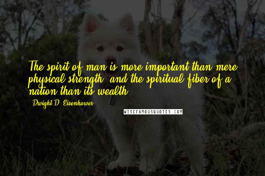 Dwight D. Eisenhower Quotes: The spirit of man is more important than mere physical strength, and the spiritual fiber of a nation than its wealth.