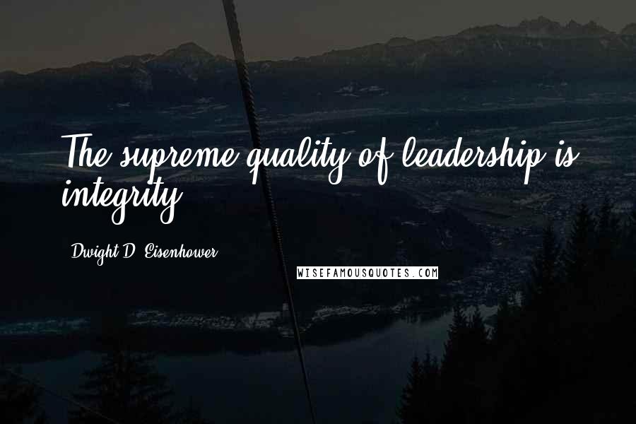 Dwight D. Eisenhower Quotes: The supreme quality of leadership is integrity.