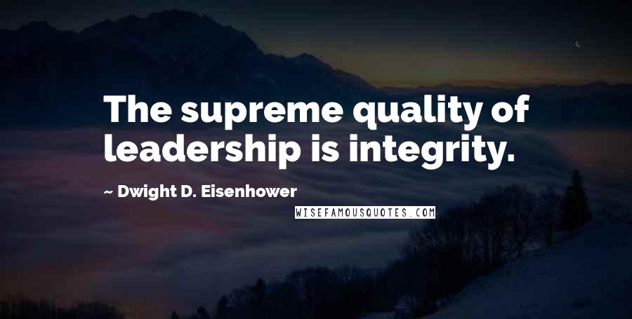 Dwight D. Eisenhower Quotes: The supreme quality of leadership is integrity.