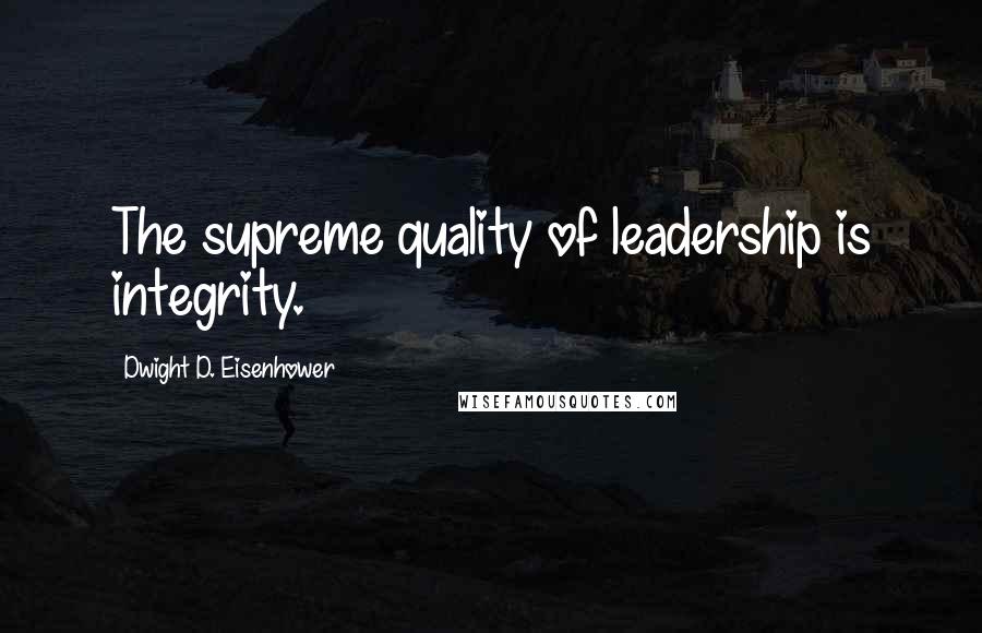 Dwight D. Eisenhower Quotes: The supreme quality of leadership is integrity.