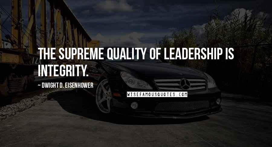 Dwight D. Eisenhower Quotes: The supreme quality of leadership is integrity.