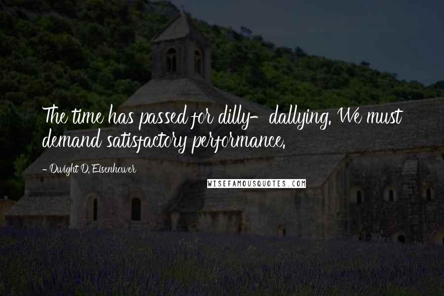 Dwight D. Eisenhower Quotes: The time has passed for dilly-dallying. We must demand satisfactory performance.
