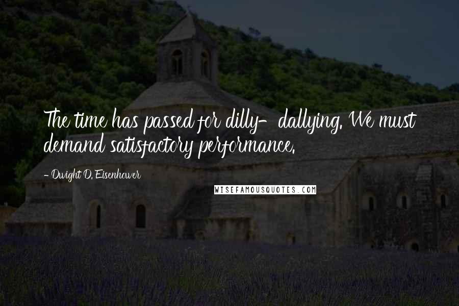 Dwight D. Eisenhower Quotes: The time has passed for dilly-dallying. We must demand satisfactory performance.