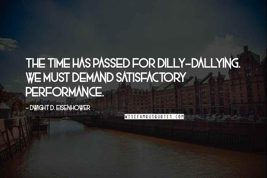 Dwight D. Eisenhower Quotes: The time has passed for dilly-dallying. We must demand satisfactory performance.