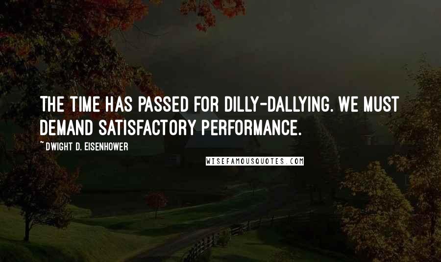 Dwight D. Eisenhower Quotes: The time has passed for dilly-dallying. We must demand satisfactory performance.