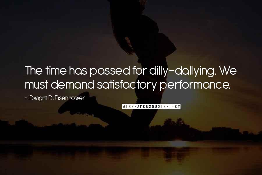 Dwight D. Eisenhower Quotes: The time has passed for dilly-dallying. We must demand satisfactory performance.