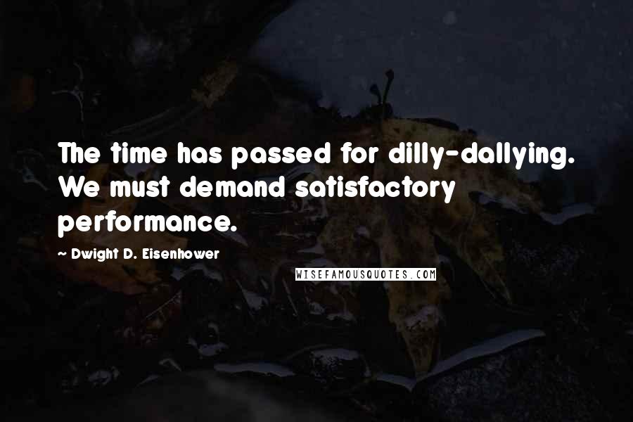 Dwight D. Eisenhower Quotes: The time has passed for dilly-dallying. We must demand satisfactory performance.