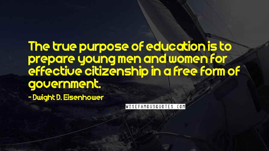 Dwight D. Eisenhower Quotes: The true purpose of education is to prepare young men and women for effective citizenship in a free form of government.