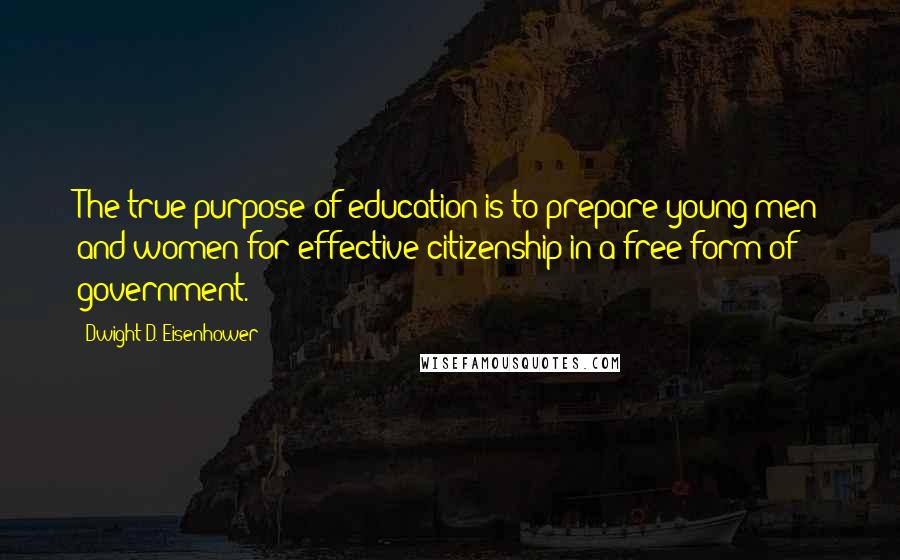 Dwight D. Eisenhower Quotes: The true purpose of education is to prepare young men and women for effective citizenship in a free form of government.