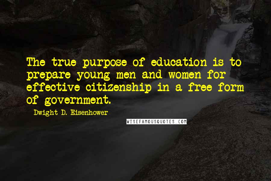 Dwight D. Eisenhower Quotes: The true purpose of education is to prepare young men and women for effective citizenship in a free form of government.