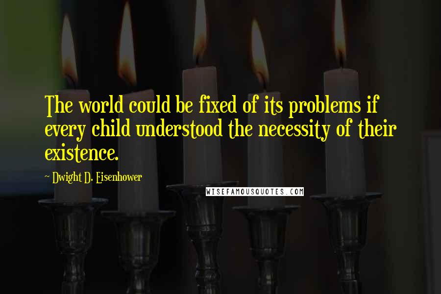 Dwight D. Eisenhower Quotes: The world could be fixed of its problems if every child understood the necessity of their existence.