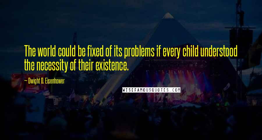 Dwight D. Eisenhower Quotes: The world could be fixed of its problems if every child understood the necessity of their existence.