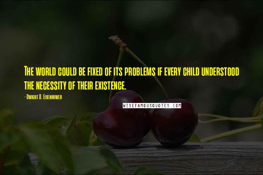 Dwight D. Eisenhower Quotes: The world could be fixed of its problems if every child understood the necessity of their existence.