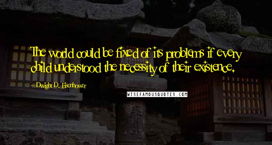 Dwight D. Eisenhower Quotes: The world could be fixed of its problems if every child understood the necessity of their existence.