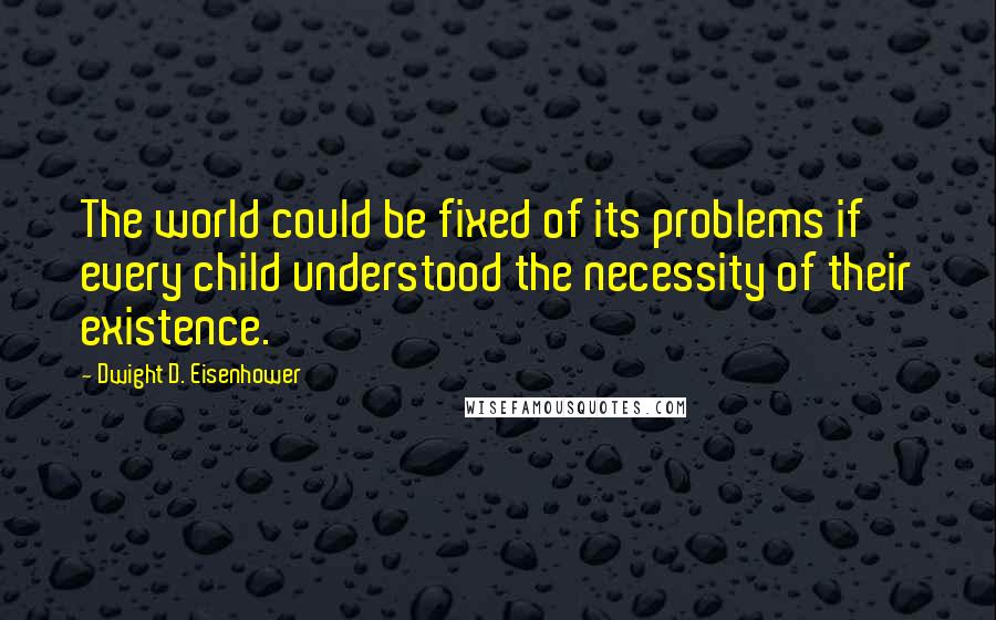 Dwight D. Eisenhower Quotes: The world could be fixed of its problems if every child understood the necessity of their existence.