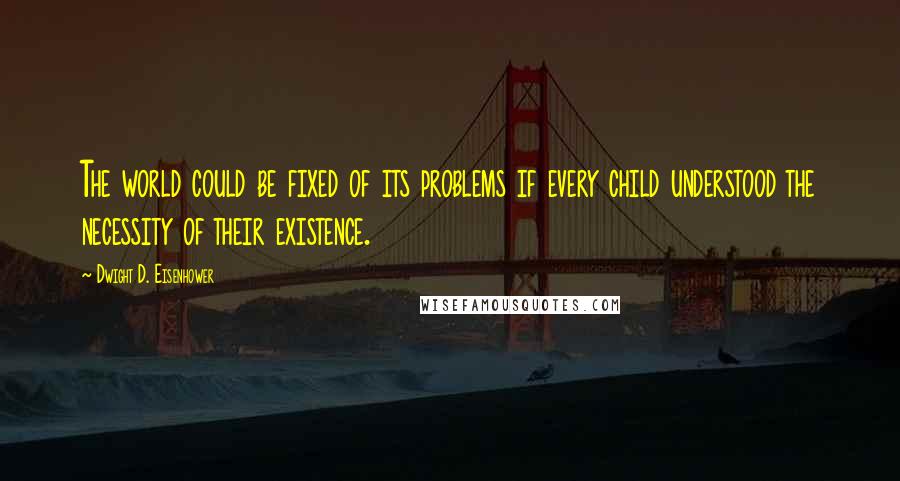 Dwight D. Eisenhower Quotes: The world could be fixed of its problems if every child understood the necessity of their existence.
