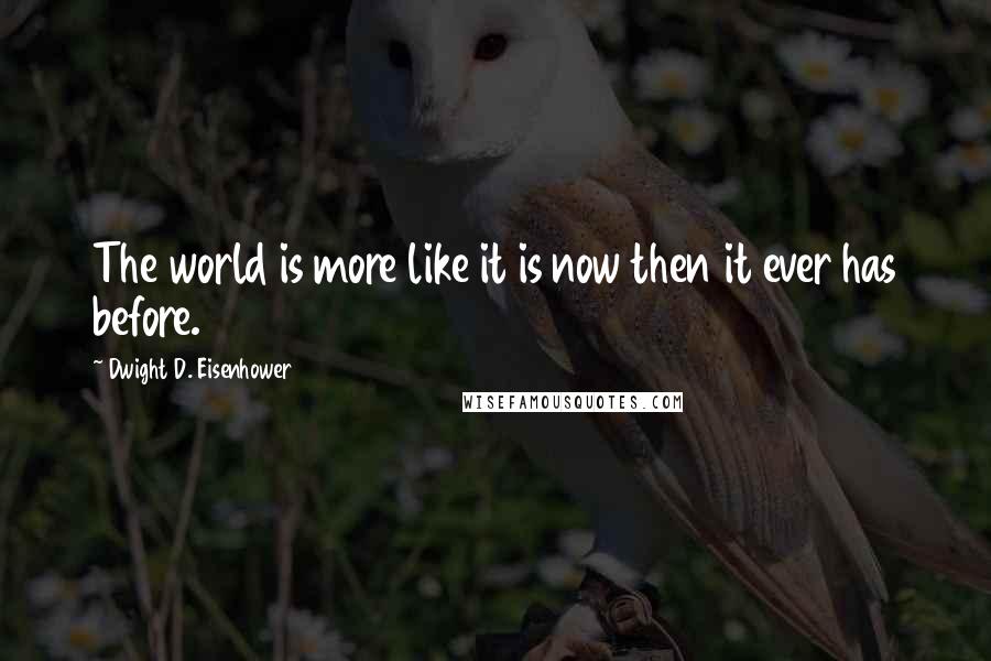 Dwight D. Eisenhower Quotes: The world is more like it is now then it ever has before.