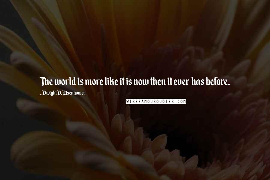 Dwight D. Eisenhower Quotes: The world is more like it is now then it ever has before.