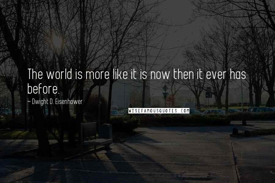 Dwight D. Eisenhower Quotes: The world is more like it is now then it ever has before.