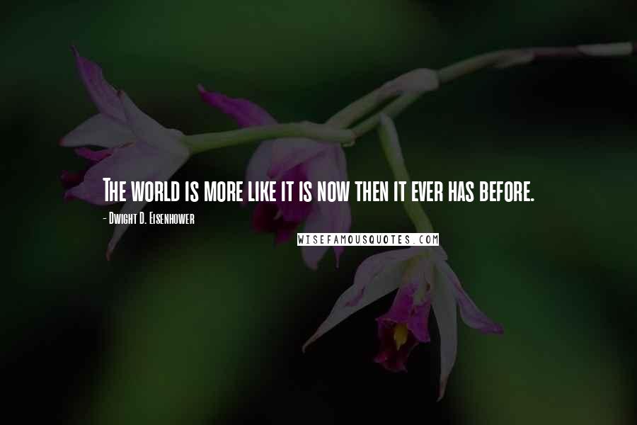 Dwight D. Eisenhower Quotes: The world is more like it is now then it ever has before.