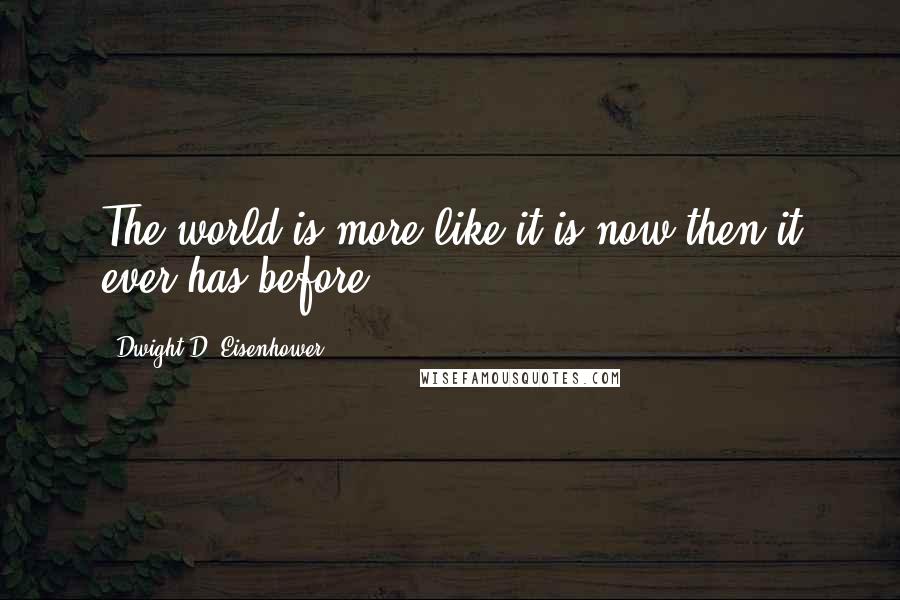 Dwight D. Eisenhower Quotes: The world is more like it is now then it ever has before.