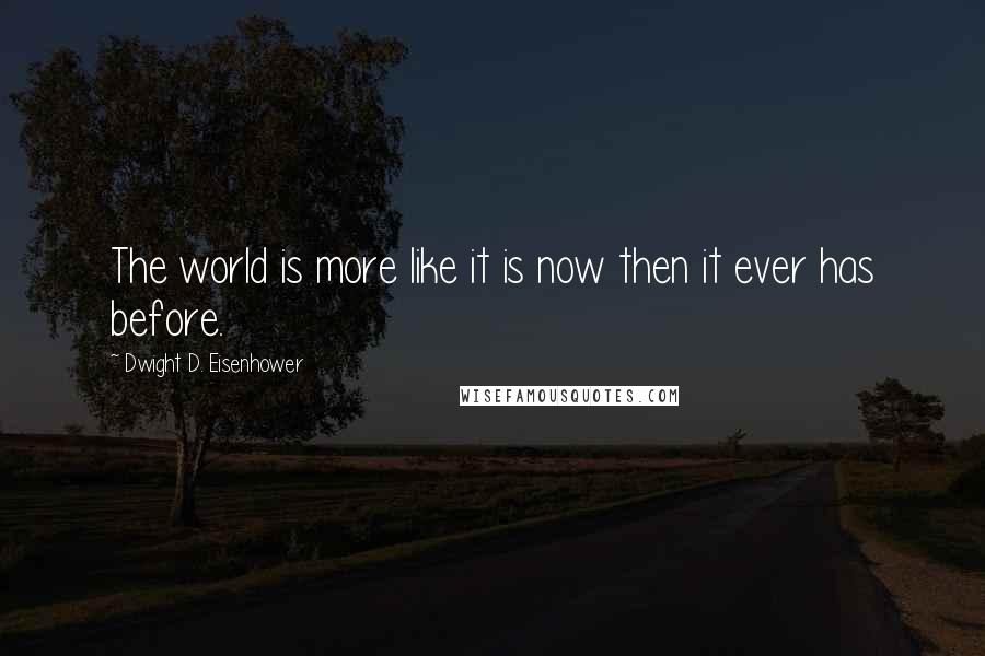 Dwight D. Eisenhower Quotes: The world is more like it is now then it ever has before.