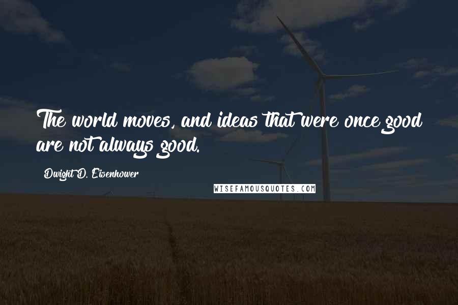 Dwight D. Eisenhower Quotes: The world moves, and ideas that were once good are not always good.