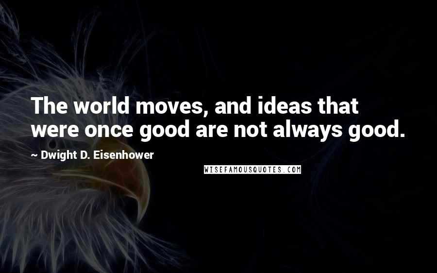 Dwight D. Eisenhower Quotes: The world moves, and ideas that were once good are not always good.