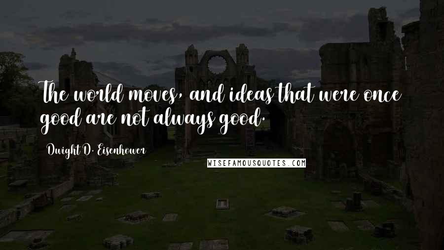 Dwight D. Eisenhower Quotes: The world moves, and ideas that were once good are not always good.