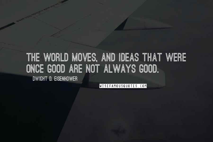 Dwight D. Eisenhower Quotes: The world moves, and ideas that were once good are not always good.