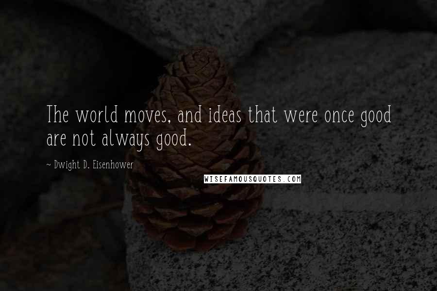 Dwight D. Eisenhower Quotes: The world moves, and ideas that were once good are not always good.