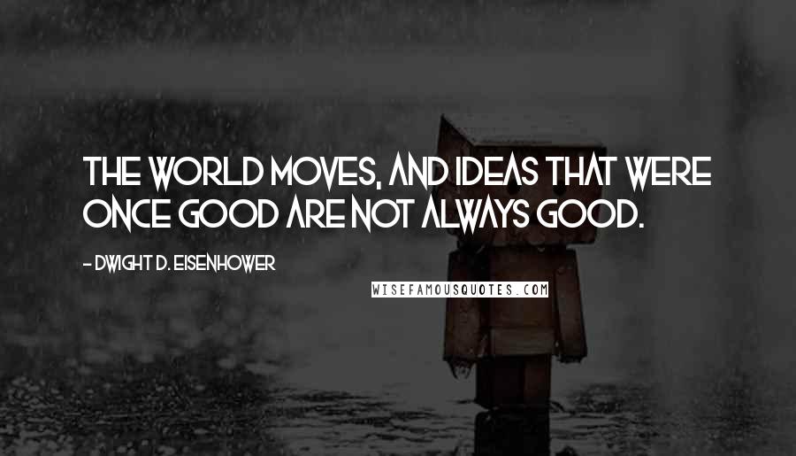 Dwight D. Eisenhower Quotes: The world moves, and ideas that were once good are not always good.
