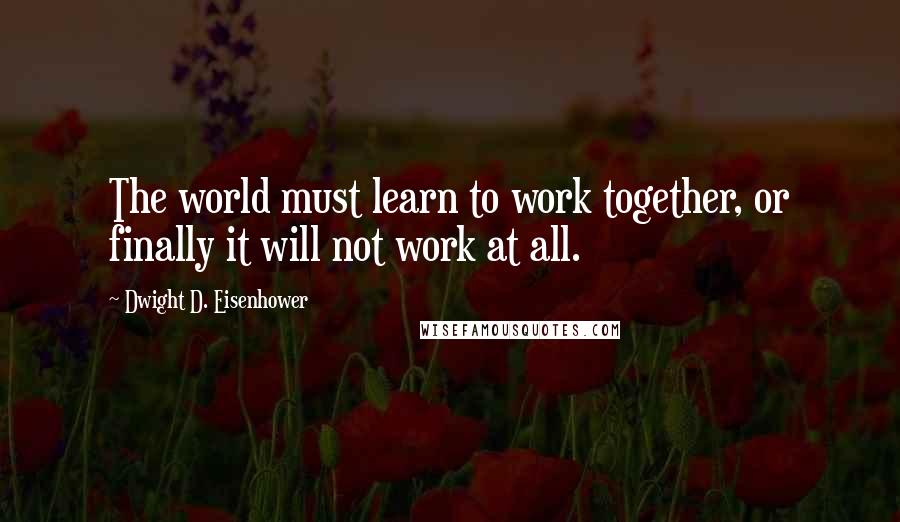 Dwight D. Eisenhower Quotes: The world must learn to work together, or finally it will not work at all.