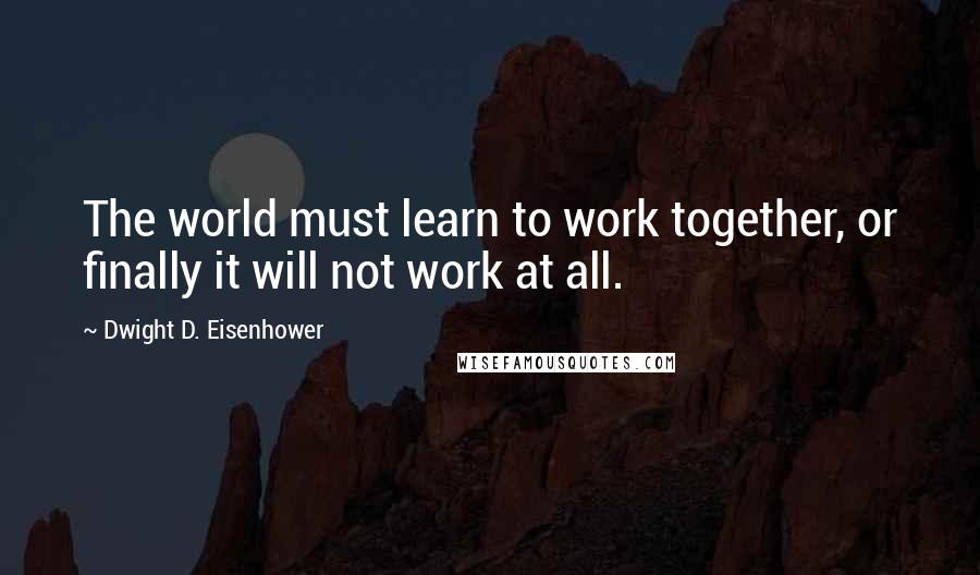 Dwight D. Eisenhower Quotes: The world must learn to work together, or finally it will not work at all.