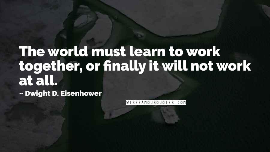 Dwight D. Eisenhower Quotes: The world must learn to work together, or finally it will not work at all.